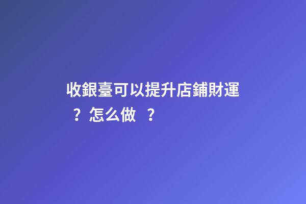 收銀臺可以提升店鋪財運？怎么做？